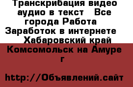 Транскрибация видео/аудио в текст - Все города Работа » Заработок в интернете   . Хабаровский край,Комсомольск-на-Амуре г.